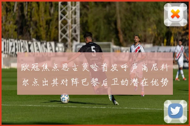 欧冠焦点恩古莫哈首发呼声高尼科尔点出其对阵巴黎后卫的潜在优势