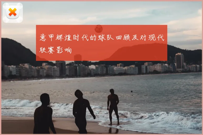 意甲辉煌时代的球队回顾及对现代联赛影响