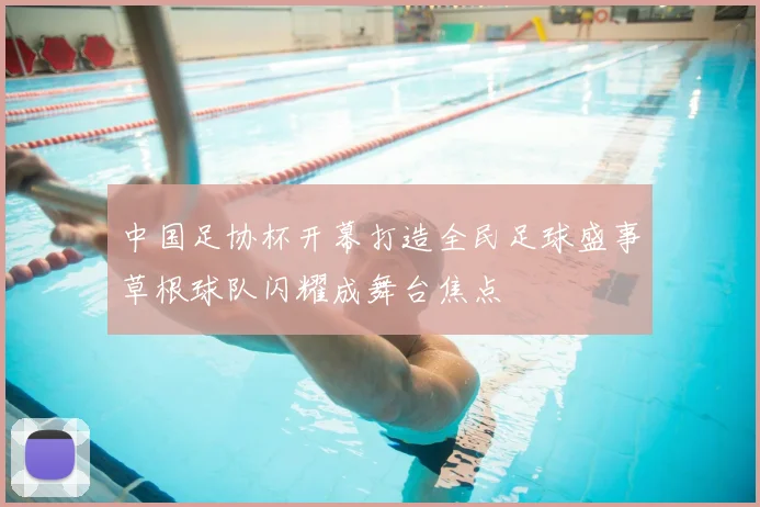 中国足协杯开幕打造全民足球盛事草根球队闪耀成舞台焦点