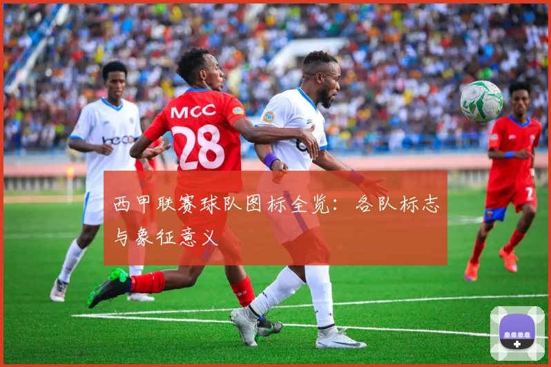 西甲联赛球队图标全览:各队标志与象征意义