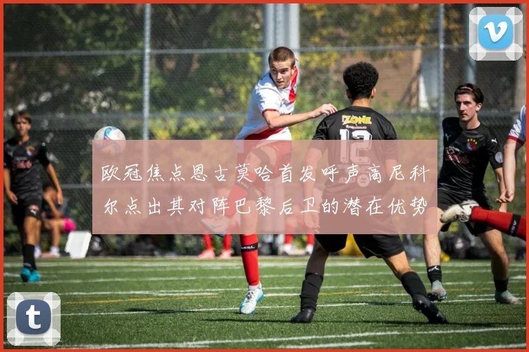 欧冠焦点恩古莫哈首发呼声高尼科尔点出其对阵巴黎后卫的潜在优势