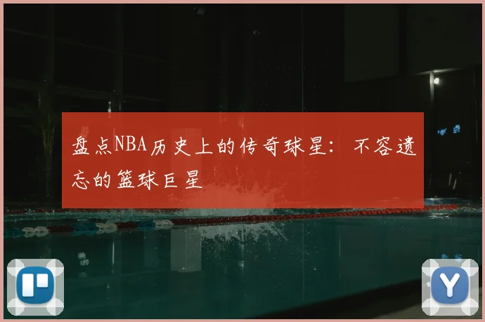 盘点NBA历史上的传奇球星：不容遗忘的篮球巨星